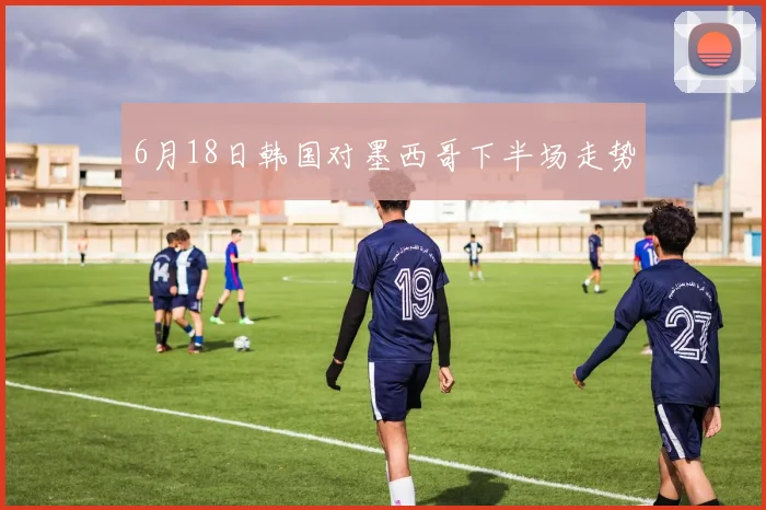 6月18日韩国对墨西哥下半场走势