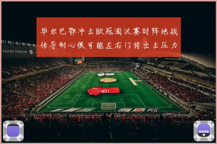毕尔巴鄂冲击欧冠淘汰赛时阵地战传导耐心很可能左右门将出击压力