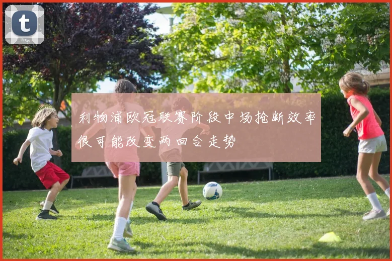利物浦欧冠联赛阶段中场抢断效率很可能改变两回合走势