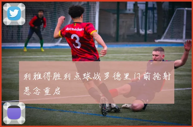 利雅得胜利点球战罗德里门前抢射悬念重启