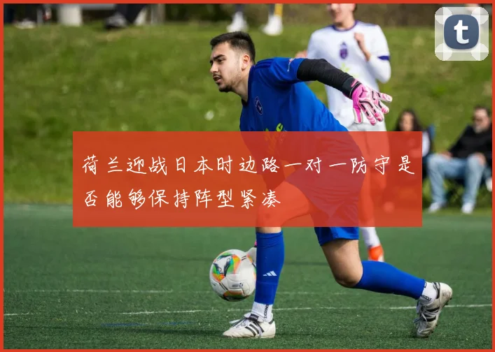 荷兰迎战日本时边路一对一防守是否能够保持阵型紧凑