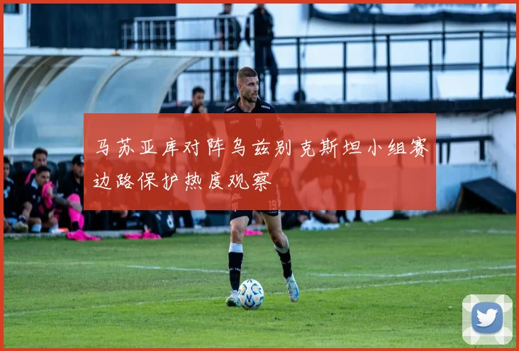 马苏亚库对阵乌兹别克斯坦小组赛边路保护热度观察