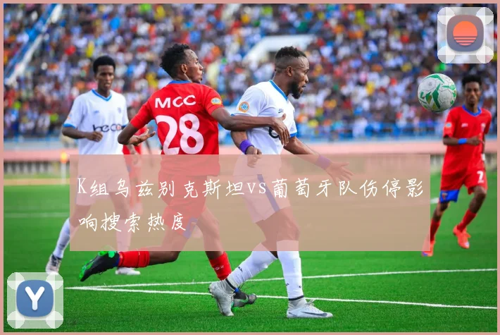 K组乌兹别克斯坦vs葡萄牙队伤停影响搜索热度