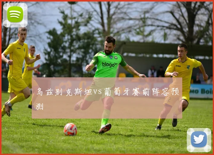 乌兹别克斯坦vs葡萄牙赛前阵容预测