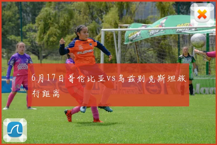 6月17日哥伦比亚vs乌兹别克斯坦旅行距离