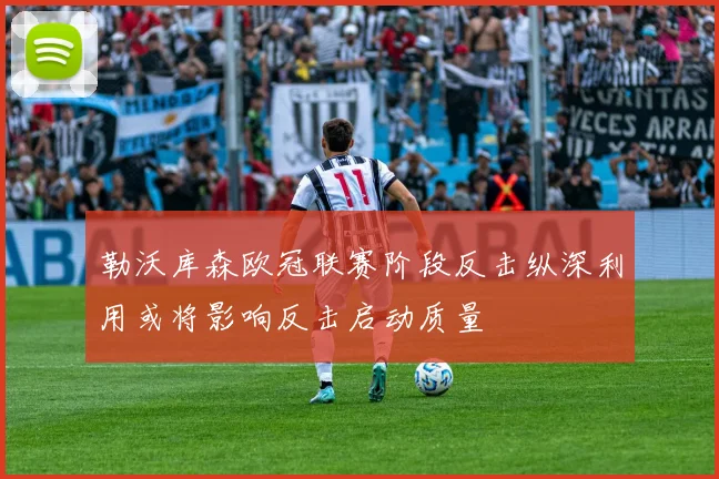 勒沃库森欧冠联赛阶段反击纵深利用或将影响反击启动质量