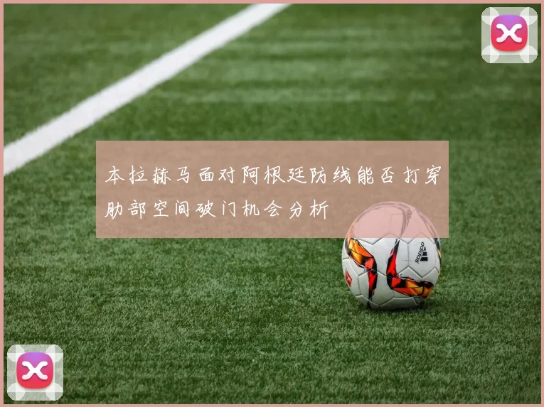 本拉赫马面对阿根廷防线能否打穿肋部空间破门机会分析