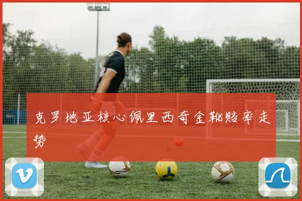 克罗地亚核心佩里西奇金靴赔率走势