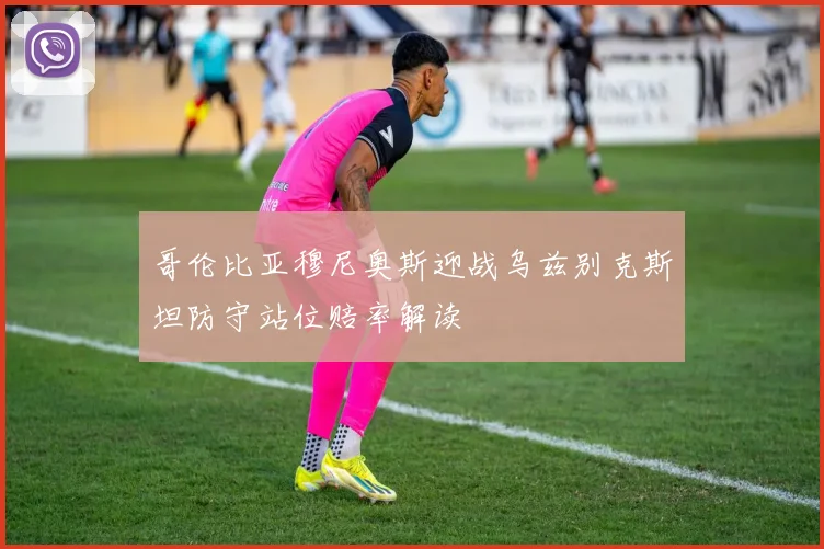 哥伦比亚穆尼奥斯迎战乌兹别克斯坦防守站位赔率解读
