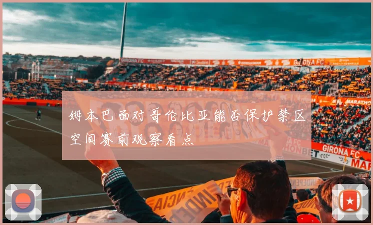 姆本巴面对哥伦比亚能否保护禁区空间赛前观察看点