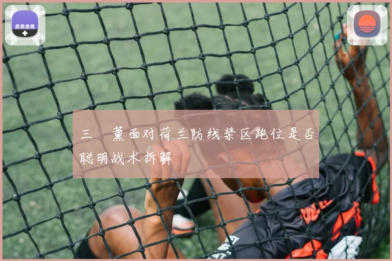 三笘薰面对荷兰防线禁区跑位是否聪明战术拆解
