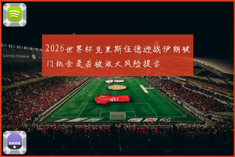 2026世界杯克里斯伍德迎战伊朗破门机会是否被放大风险提示