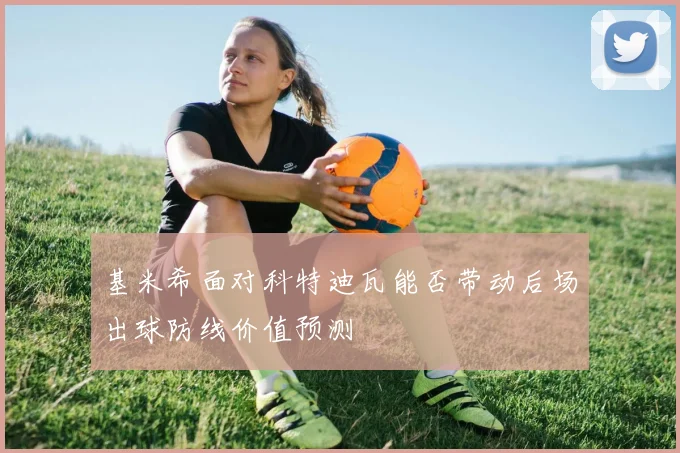 基米希面对科特迪瓦能否带动后场出球防线价值预测