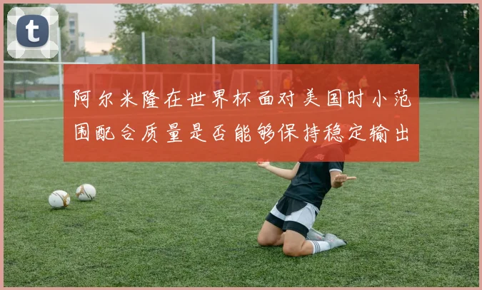 阿尔米隆在世界杯面对美国时小范围配合质量是否能够保持稳定输出