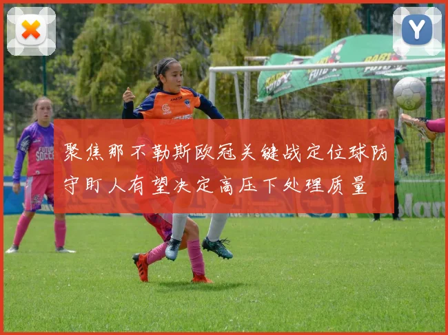 聚焦那不勒斯欧冠关键战定位球防守盯人有望决定高压下处理质量