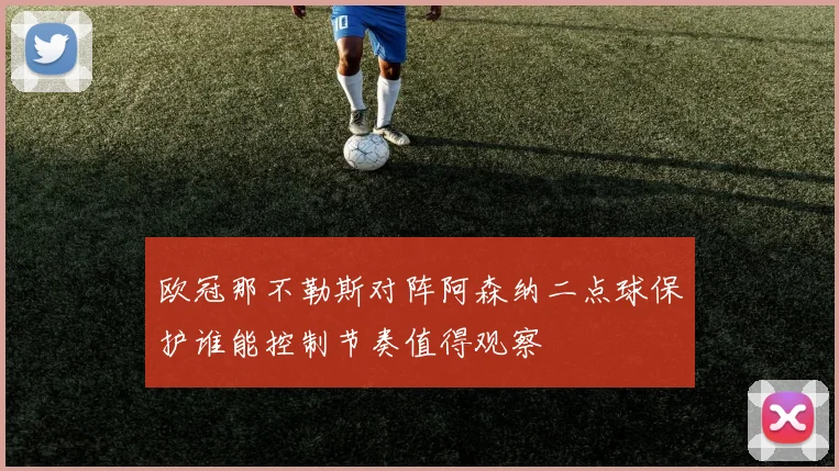 欧冠那不勒斯对阵阿森纳二点球保护谁能控制节奏值得观察