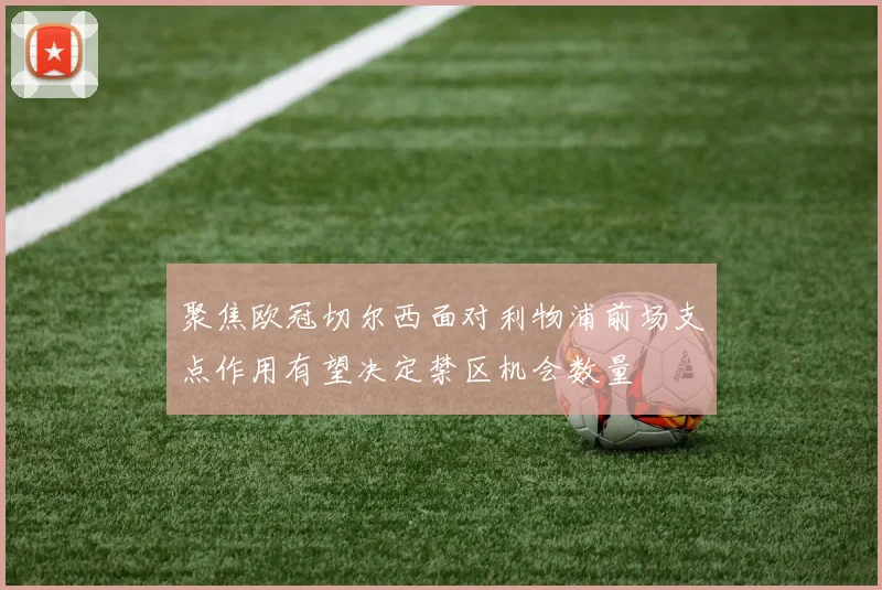 聚焦欧冠切尔西面对利物浦前场支点作用有望决定禁区机会数量