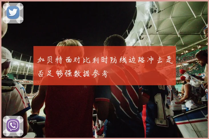加贝特面对比利时防线边路冲击是否足够强数据参考