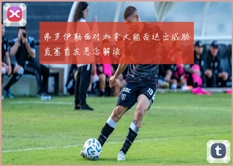 弗罗伊勒面对加拿大能否送出威胁直塞首发悬念解读