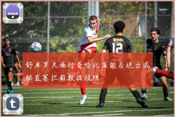 舒库罗夫面对哥伦比亚能否送出威胁直塞拦截数据梳理