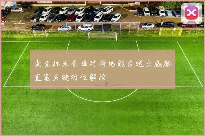 麦克托米奈面对海地能否送出威胁直塞关键对位解读
