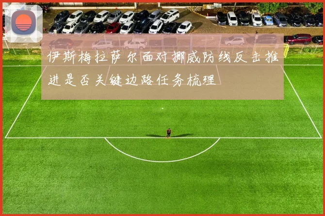 伊斯梅拉萨尔面对挪威防线反击推进是否关键边路任务梳理