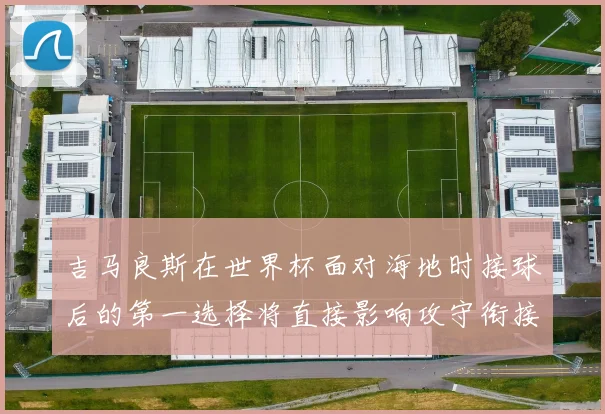 吉马良斯在世界杯面对海地时接球后的第一选择将直接影响攻守衔接