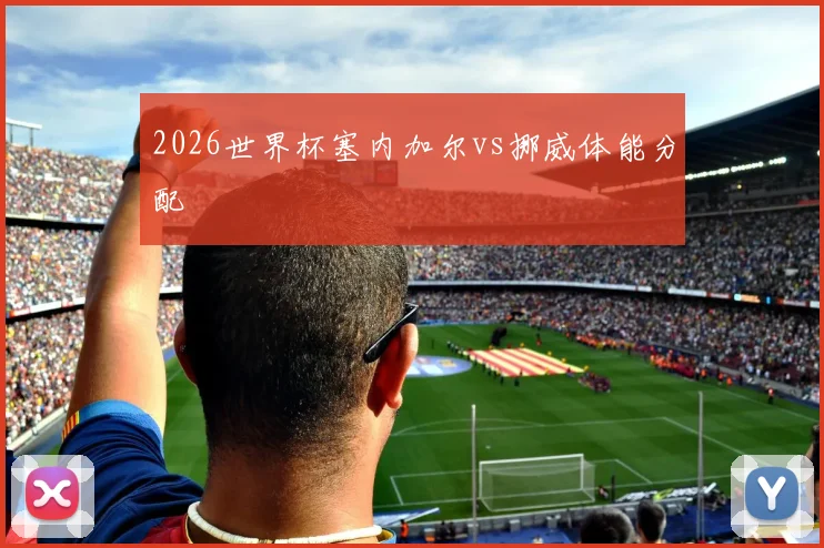 2026世界杯塞内加尔vs挪威体能分配