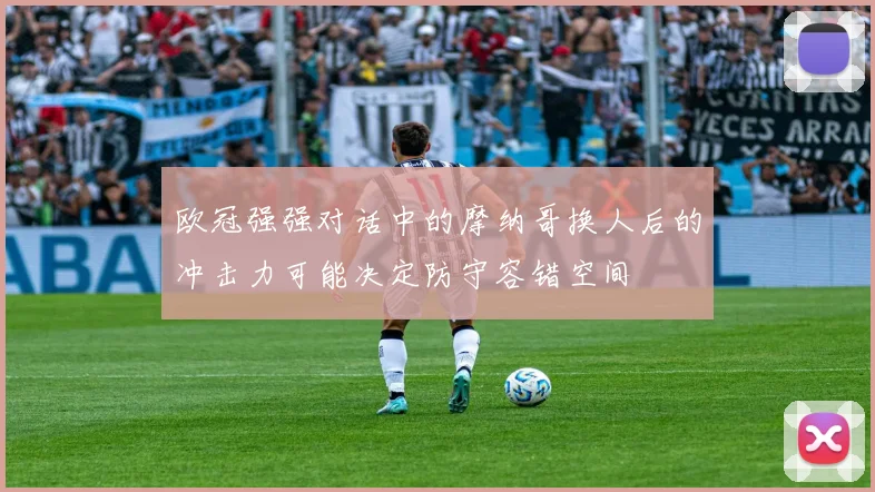 欧冠强强对话中的摩纳哥换人后的冲击力可能决定防守容错空间