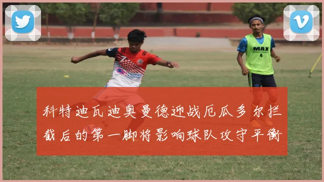 科特迪瓦迪奥曼德迎战厄瓜多尔拦截后的第一脚将影响球队攻守平衡