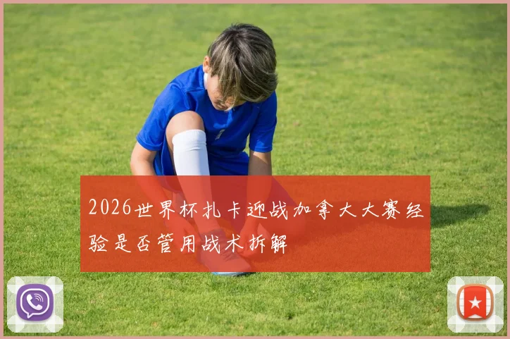 2026世界杯扎卡迎战加拿大大赛经验是否管用战术拆解