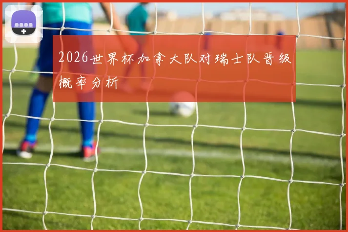 2026世界杯加拿大队对瑞士队晋级概率分析