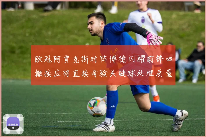 欧冠阿贾克斯对阵博德闪耀前锋回撤接应将直接考验关键球处理质量