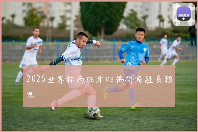 2026世界杯西班牙vs佛得角胜负预测
