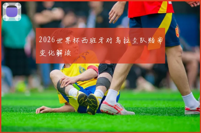 2026世界杯西班牙对乌拉圭队赔率变化解读