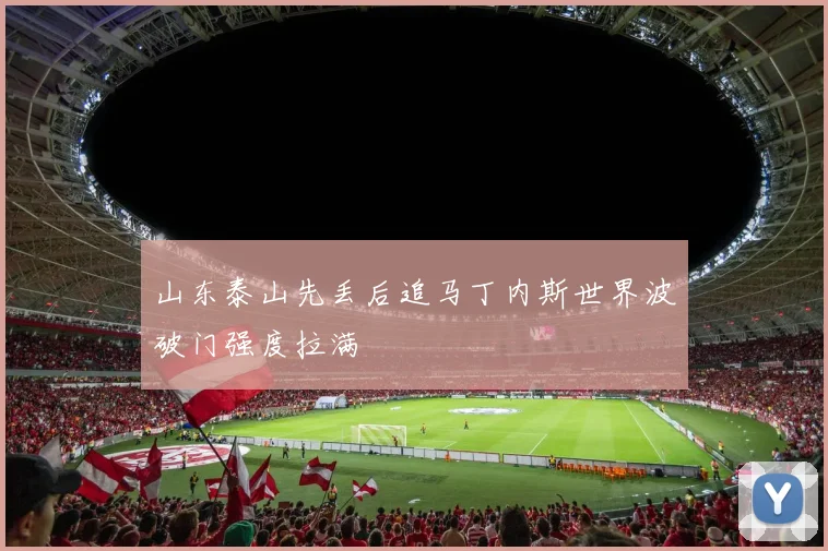 山东泰山先丢后追马丁内斯世界波破门强度拉满