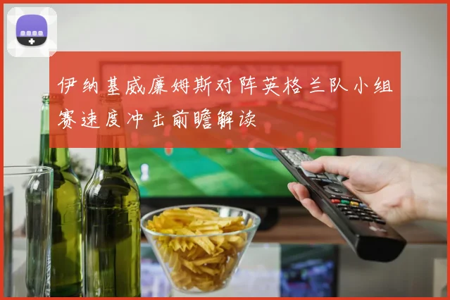 伊纳基威廉姆斯对阵英格兰队小组赛速度冲击前瞻解读